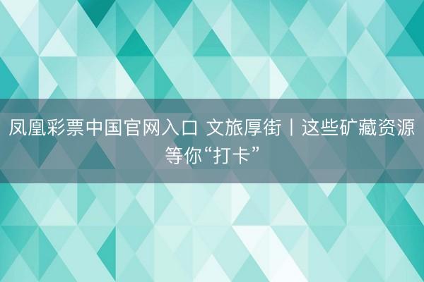 凤凰彩票中国官网入口 文旅厚街丨这些矿藏资源等你“打卡”
