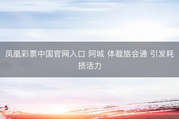凤凰彩票中国官网入口 阿城 体裁旅会通 引发耗损活力