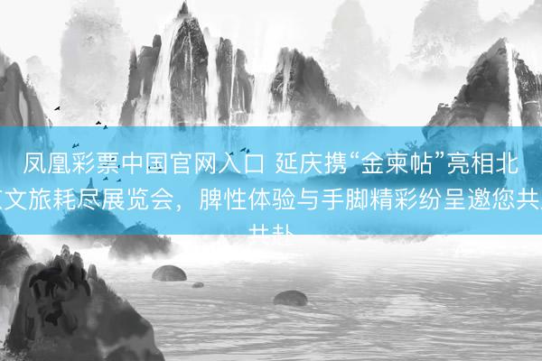 凤凰彩票中国官网入口 延庆携“金柬帖”亮相北京文旅耗尽展览会，脾性体验与手脚精彩纷呈邀您共赴