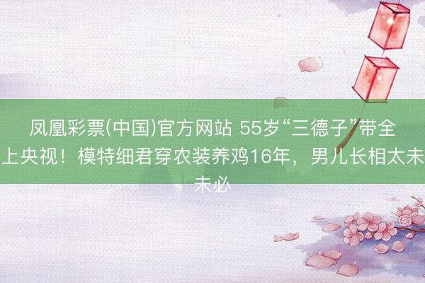 凤凰彩票(中国)官方网站 55岁“三德子”带全家上央视！模特细君穿农装养鸡16年，男儿长相太未必
