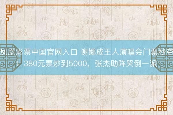 凤凰彩票中国官网入口 谢娜成王人演唱会门票秒空！380元票炒到5000，张杰助阵哭倒一派