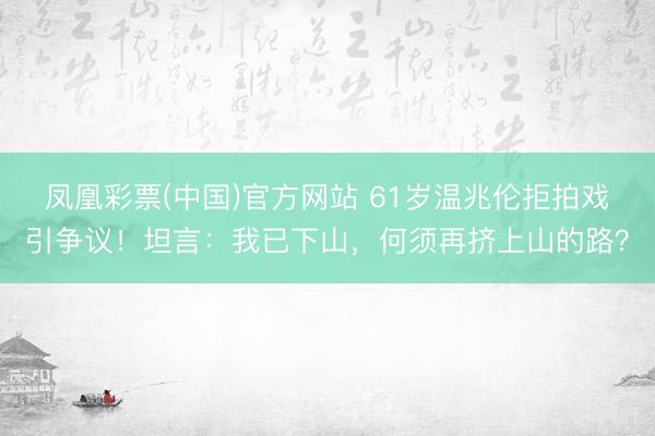 凤凰彩票(中国)官方网站 61岁温兆伦拒拍戏引争议!坦言:我已下山,何须再挤上山的路?