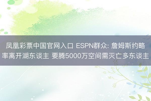 凤凰彩票中国官网入口 ESPN群众: 詹姆斯约略率离开湖东谈主 要腾5000万空间需灭亡多东谈主