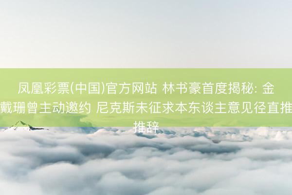 凤凰彩票(中国)官方网站 林书豪首度揭秘: 金卡戴珊曾主动邀约 尼克斯未征求本东谈主意见径直推辞