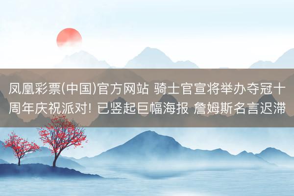凤凰彩票(中国)官方网站 骑士官宣将举办夺冠十周年庆祝派对! 已竖起巨幅海报 詹姆斯名言迟滞
