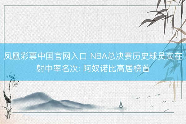 凤凰彩票中国官网入口 NBA总决赛历史球员实在射中率名次: 阿奴诺比高居榜首
