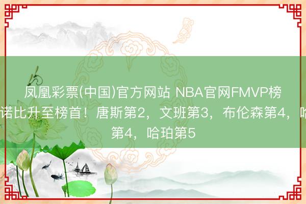 凤凰彩票(中国)官方网站 NBA官网FMVP榜：阿努诺比升至榜首！唐斯第2，文班第3，布伦森第4，哈珀第5