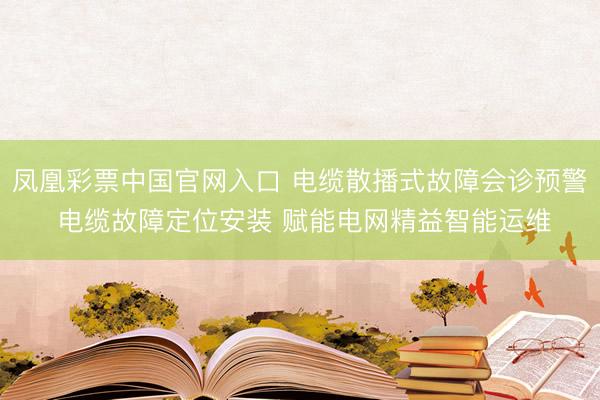 凤凰彩票中国官网入口 电缆散播式故障会诊预警 电缆故障定位安装 赋能电网精益智能运维