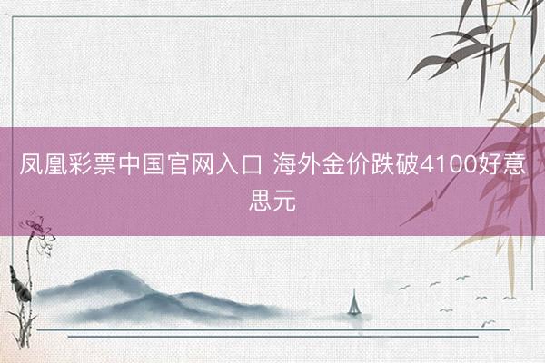 凤凰彩票中国官网入口 海外金价跌破4100好意思元