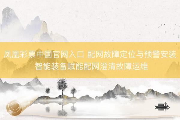 凤凰彩票中国官网入口 配网故障定位与预警安装 智能装备赋能配网澄清故障运维