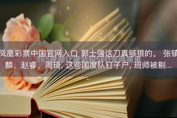 凤凰彩票中国官网入口 郭士强这刀真够狠的。 张镇麟、赵睿、周琦， 这些国度队钉子户， 班师被剔...