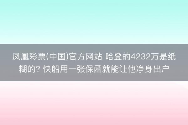 凤凰彩票(中国)官方网站 哈登的4232万是纸糊的? 快船用一张保函就能让他净身出户