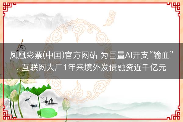 凤凰彩票(中国)官方网站 为巨量AI开支“输血”， 互联网大厂1年来境外发债融资近千亿元