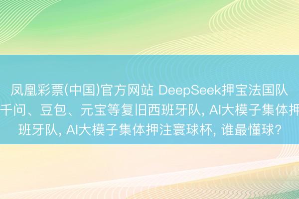 凤凰彩票(中国)官方网站 DeepSeek押宝法国队， Kimi看好阿根廷队， 千问、豆包、元宝等复旧西班牙队， AI大模子集体押注寰球杯， 谁最懂球?