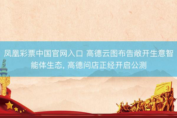 凤凰彩票中国官网入口 高德云图布告敞开生意智能体生态， 高德问店正经开启公测