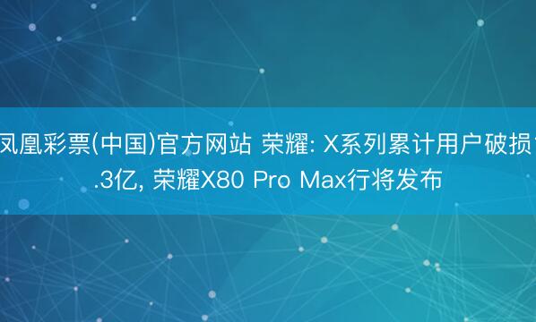 凤凰彩票(中国)官方网站 荣耀: X系列累计用户破损1.3亿， 荣耀X80 Pro Max行将发布