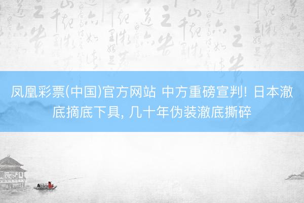 凤凰彩票(中国)官方网站 中方重磅宣判! 日本澈底摘底下具， 几十年伪装澈底撕碎