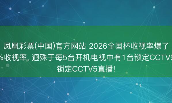 凤凰彩票(中国)官方网站 2026全国杯收视率爆了! 1.4%收视率, 迥殊于每5台开机电视中有1台锁定CCTV5直播!