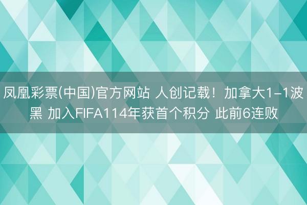 凤凰彩票(中国)官方网站 人创记载!加拿大1-1波黑 加入FIFA114年获首个积分 此前6连败
