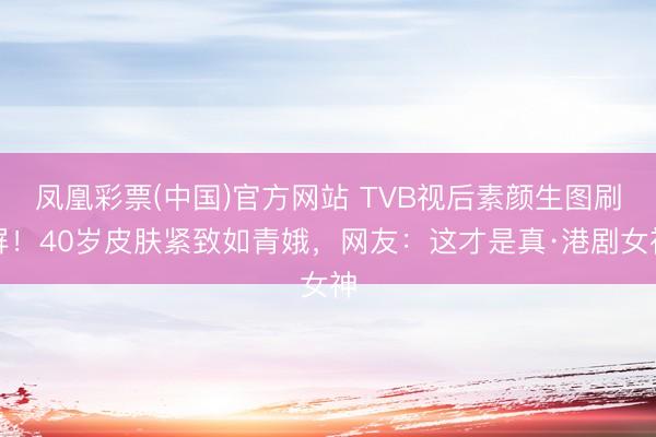 凤凰彩票(中国)官方网站 TVB视后素颜生图刷屏！40岁皮肤紧致如青娥，网友：这才是真·港剧女神