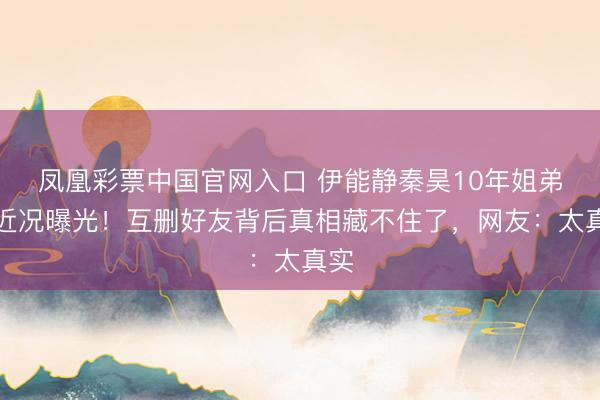 凤凰彩票中国官网入口 伊能静秦昊10年姐弟恋近况曝光！互删好友背后真相藏不住了，网友：太真实