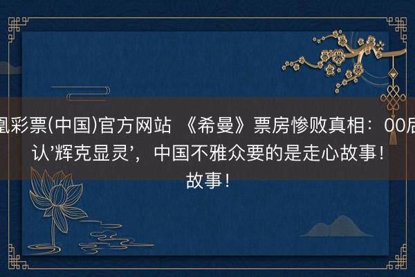 凤凰彩票(中国)官方网站 《希曼》票房惨败真相：00后不认'辉克显灵'，中国不雅众要的是走心故事！