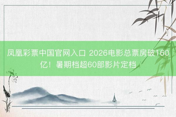 凤凰彩票中国官网入口 2026电影总票房破160亿！暑期档超60部影片定档