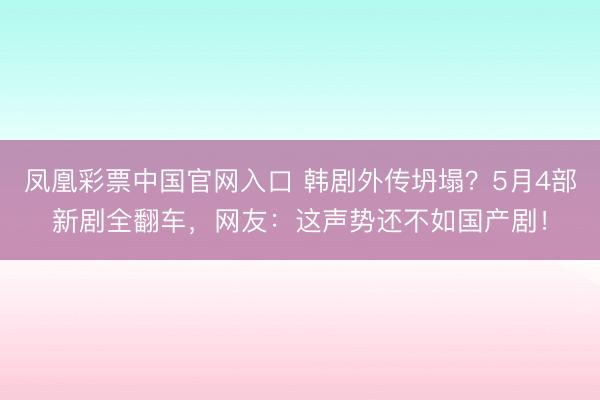 凤凰彩票中国官网入口 韩剧外传坍塌？5月4部新剧全翻车，网友：这声势还不如国产剧！
