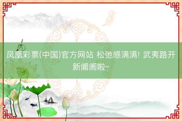 凤凰彩票(中国)官方网站 松弛感满满! 武夷路开新阛阓啦~