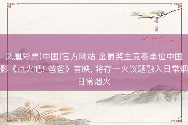 凤凰彩票(中国)官方网站 金爵奖主竞赛单位中国电影《点火吧! 爸爸》首映， 将存一火议题融入日常烟火