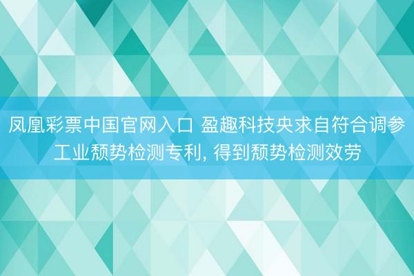 凤凰彩票中国官网入口 盈趣科技央求自符合调参工业颓势检测专利， 得到颓势检测效劳