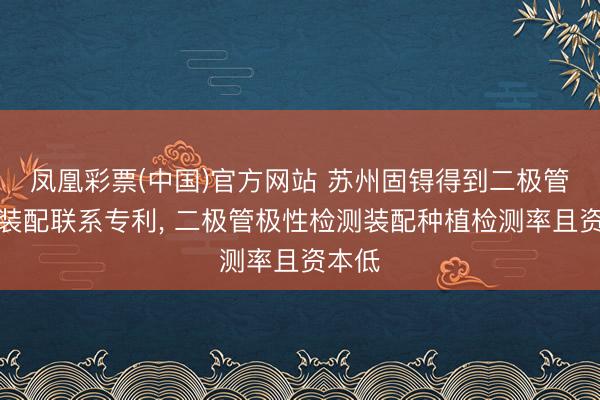 凤凰彩票(中国)官方网站 苏州固锝得到二极管检测装配联系专利， 二极管极性检测装配种植检测率且资本低