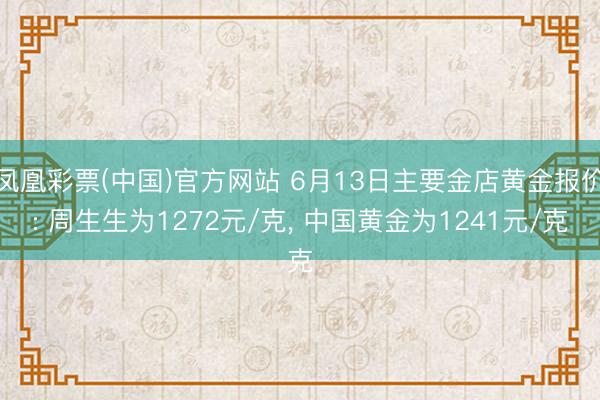 凤凰彩票(中国)官方网站 6月13日主要金店黄金报价: 周生生为1272元/克， 中国黄金为1241元/克