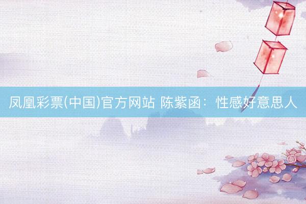 凤凰彩票(中国)官方网站 陈紫函:性感好意思人