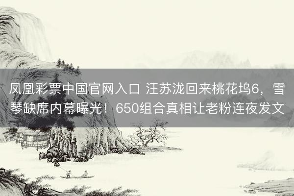 凤凰彩票中国官网入口 汪苏泷回来桃花坞6，雪琴缺席内幕曝光！650组合真相让老粉连夜发文