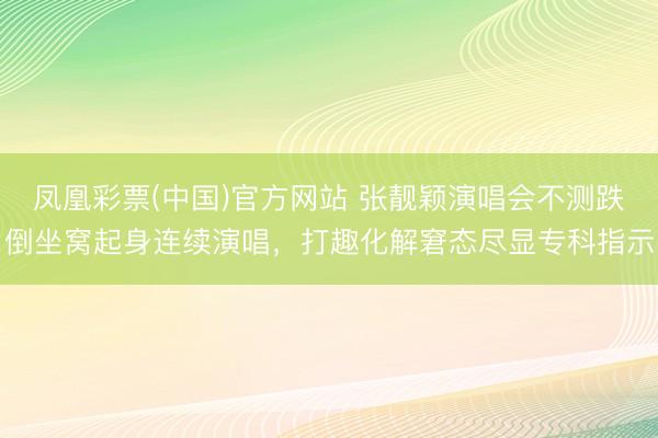 凤凰彩票(中国)官方网站 张靓颖演唱会不测跌倒坐窝起身连续演唱，打趣化解窘态尽显专科指示