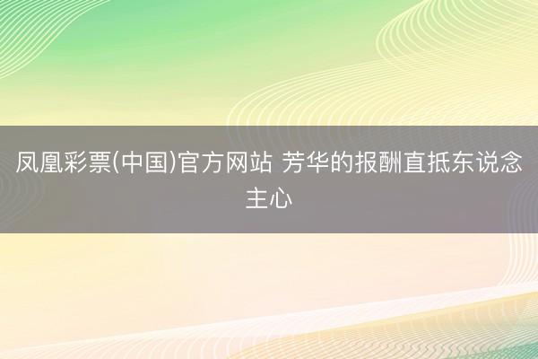 凤凰彩票(中国)官方网站 芳华的报酬直抵东说念主心