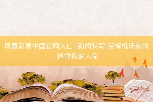 凤凰彩票中国官网入口 [新闻特写]劳模机场施救 拯救搭客人命