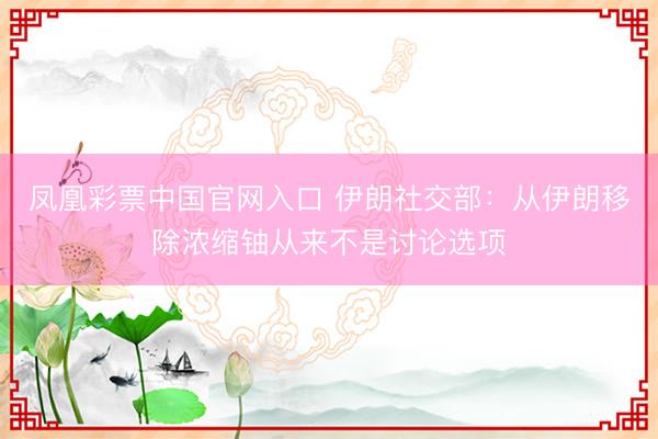 凤凰彩票中国官网入口 伊朗社交部：从伊朗移除浓缩铀从来不是讨论选项