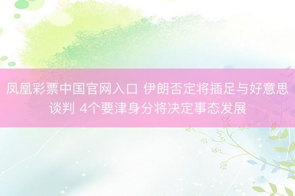 凤凰彩票中国官网入口 伊朗否定将插足与好意思谈判 4个要津身分将决定事态发展
