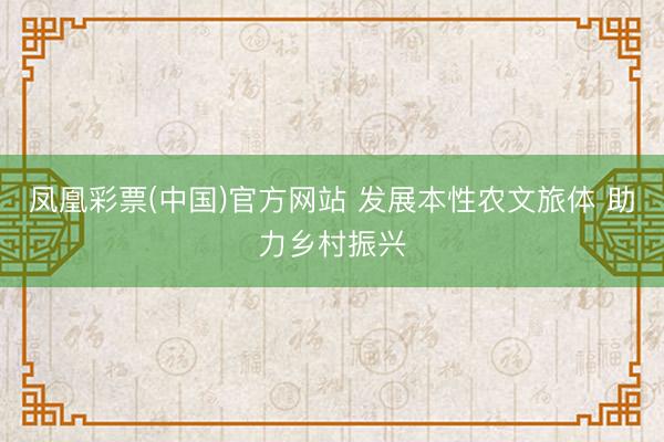 凤凰彩票(中国)官方网站 发展本性农文旅体 助力乡村振兴