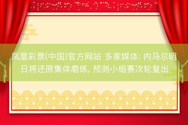 凤凰彩票(中国)官方网站 多家媒体: 内马尔明日将还原集体磨练， 预测小组赛次轮复出