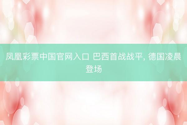 凤凰彩票中国官网入口 巴西首战战平， 德国凌晨登场