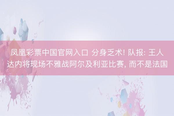 凤凰彩票中国官网入口 分身乏术! 队报: 王人达内将现场不雅战阿尔及利亚比赛， 而不是法国