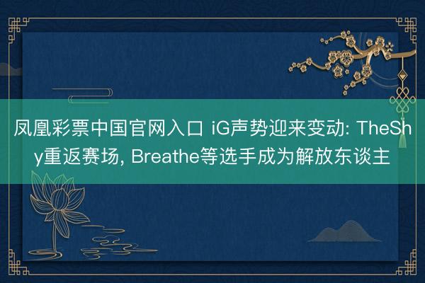 凤凰彩票中国官网入口 iG声势迎来变动: TheShy重返赛场， Breathe等选手成为解放东谈主