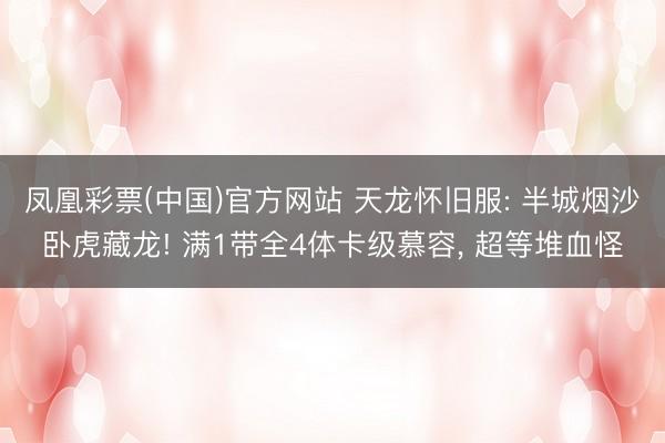 凤凰彩票(中国)官方网站 天龙怀旧服: 半城烟沙卧虎藏龙! 满1带全4体卡级慕容， 超等堆血怪