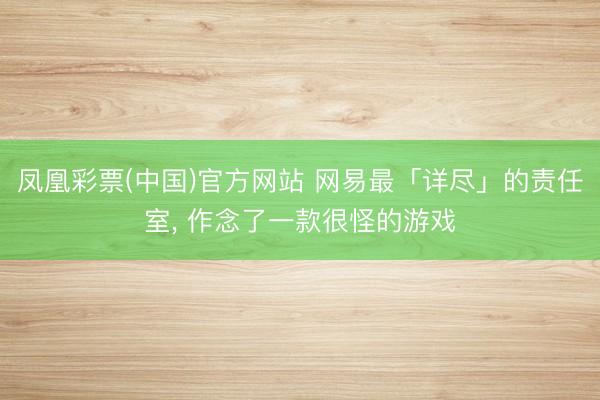 凤凰彩票(中国)官方网站 网易最「详尽」的责任室， 作念了一款很怪的游戏