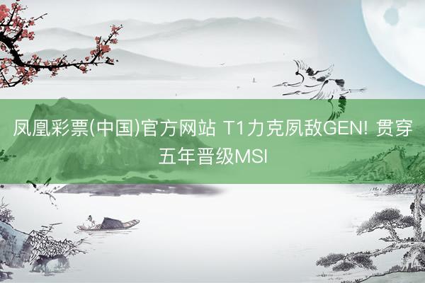 凤凰彩票(中国)官方网站 T1力克夙敌GEN! 贯穿五年晋级MSI
