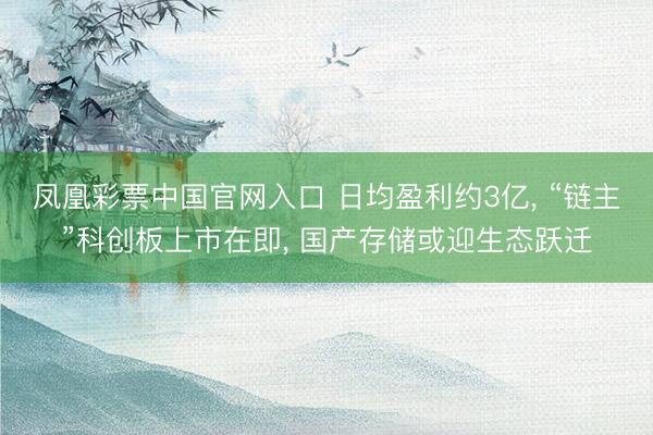 凤凰彩票中国官网入口 日均盈利约3亿， “链主”科创板上市在即， 国产存储或迎生态跃迁