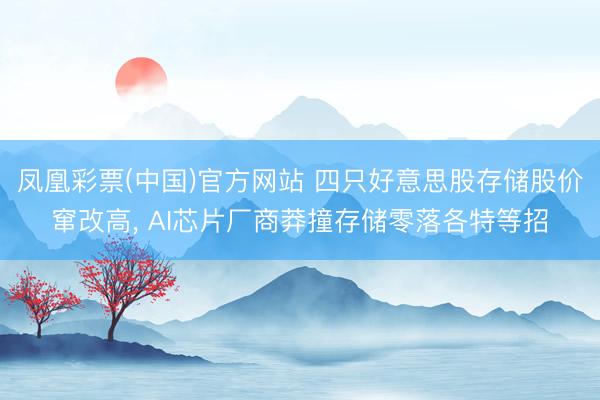 凤凰彩票(中国)官方网站 四只好意思股存储股价窜改高， AI芯片厂商莽撞存储零落各特等招